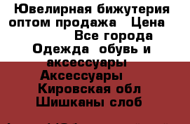 Ювелирная бижутерия оптом продажа › Цена ­ 10 000 - Все города Одежда, обувь и аксессуары » Аксессуары   . Кировская обл.,Шишканы слоб.